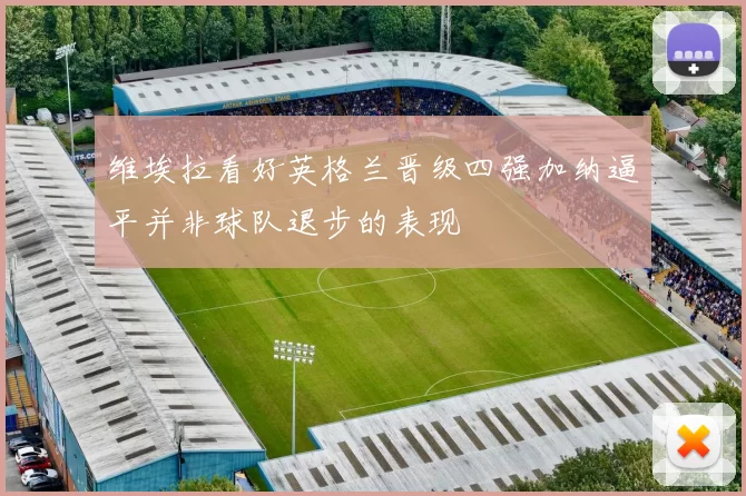 维埃拉看好英格兰晋级四强加纳逼平并非球队退步的表现
