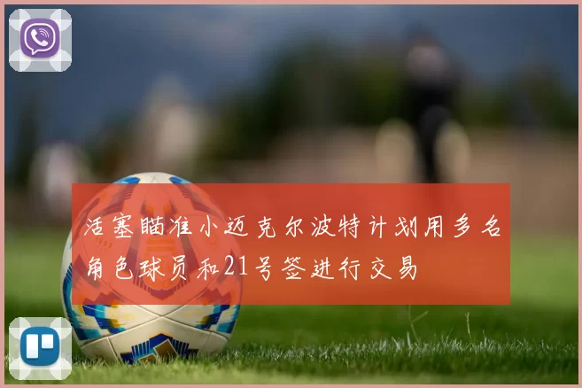 活塞瞄准小迈克尔波特计划用多名角色球员和21号签进行交易