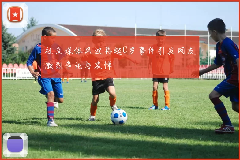 社交媒体风波再起C罗事件引发网友激烈争论与哀悼