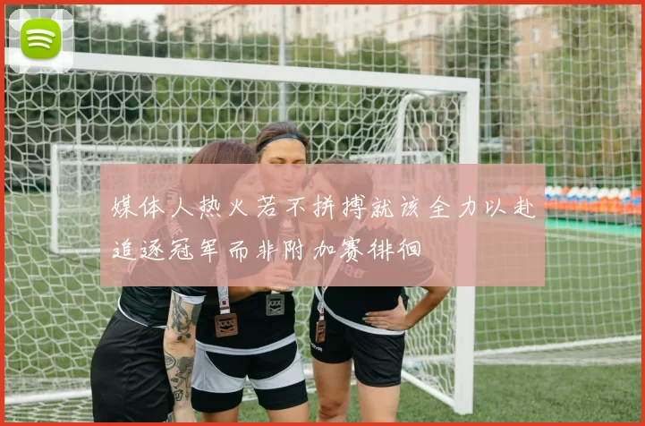 媒体人热火若不拼搏就该全力以赴追逐冠军而非附加赛徘徊