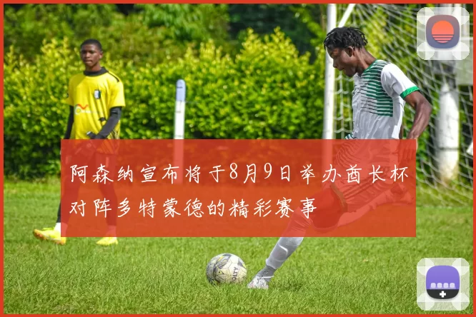 阿森纳宣布将于8月9日举办酋长杯对阵多特蒙德的精彩赛事